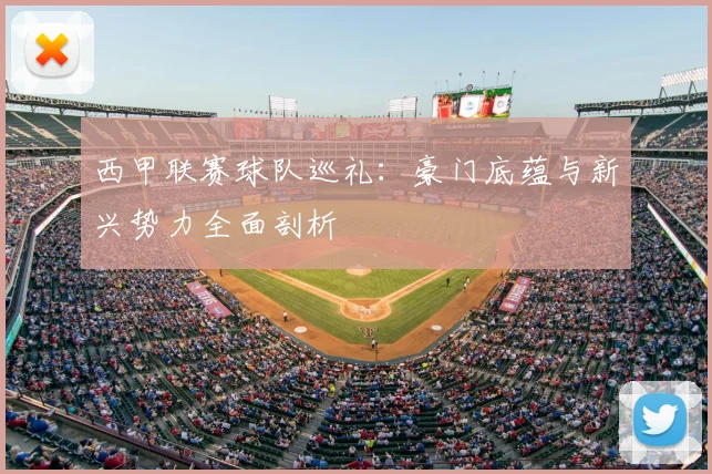 西甲联赛球队巡礼：豪门底蕴与新兴势力全面剖析