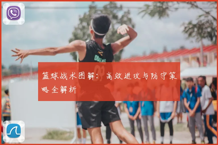 篮球战术图解：高效进攻与防守策略全解析