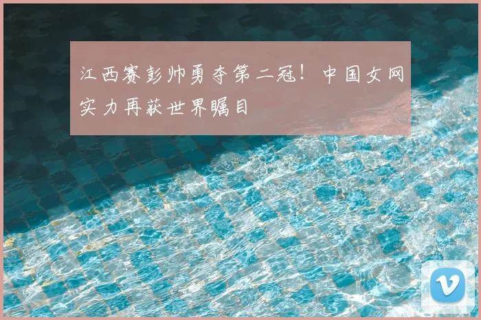 江西赛彭帅勇夺第二冠！中国女网实力再获世界瞩目