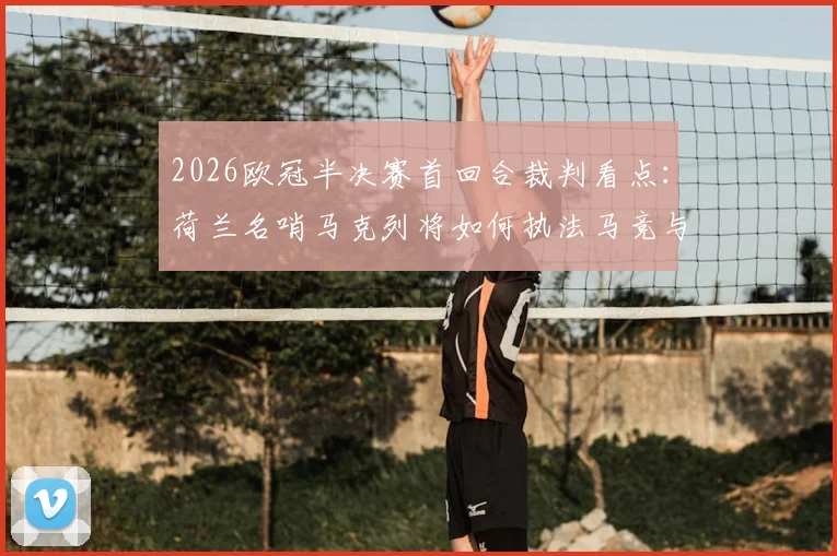 2026欧冠半决赛首回合裁判看点:荷兰名哨马克列将如何执法马竞与阿森纳关键战,附其过往执法数据与风格解析