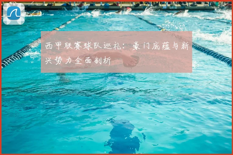 西甲联赛球队巡礼：豪门底蕴与新兴势力全面剖析