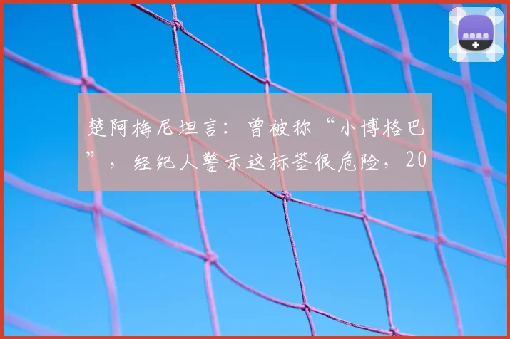 楚阿梅尼坦言:曾被称“小博格巴”,经纪人警示这标签很危险,2026年他如何走出自己的路?