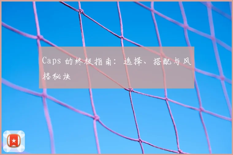 Caps 的终极指南：选择、搭配与风格秘诀