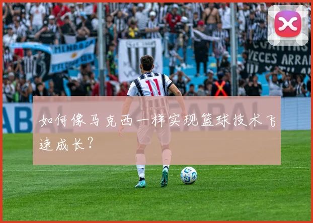 如何像马克西一样实现篮球技术飞速成长？