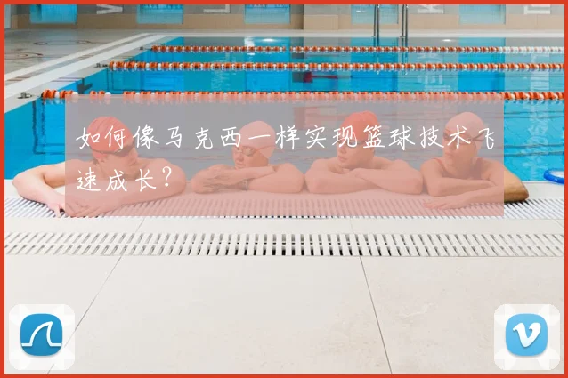 如何像马克西一样实现篮球技术飞速成长？