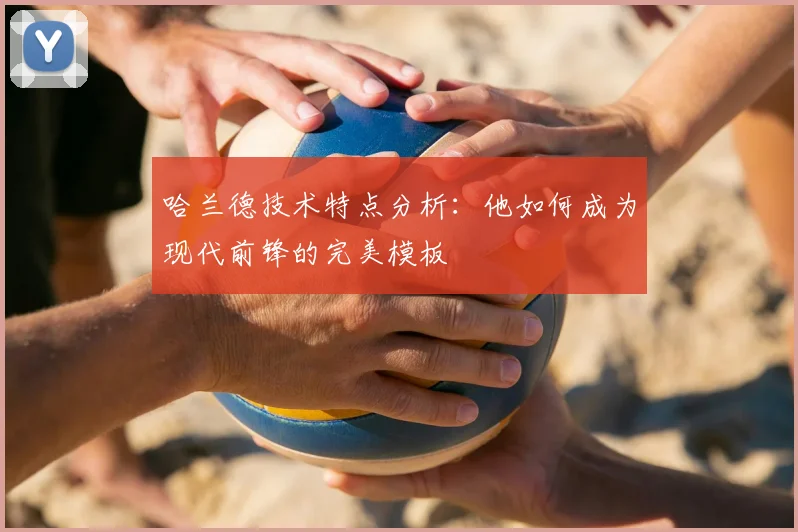 哈兰德技术特点分析：他如何成为现代前锋的完美模板
