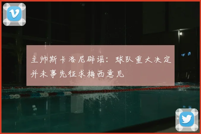 主帅斯卡洛尼辟谣：球队重大决定并未事先征求梅西意见