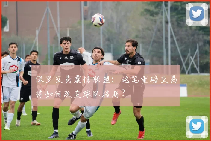 保罗交易震惊联盟：这笔重磅交易将如何改变球队格局？
