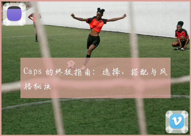 Caps 的终极指南：选择、搭配与风格秘诀