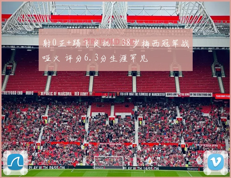 射0正+踢飞良机！38岁梅西冠军战哑火 评分6.3分生涯罕见