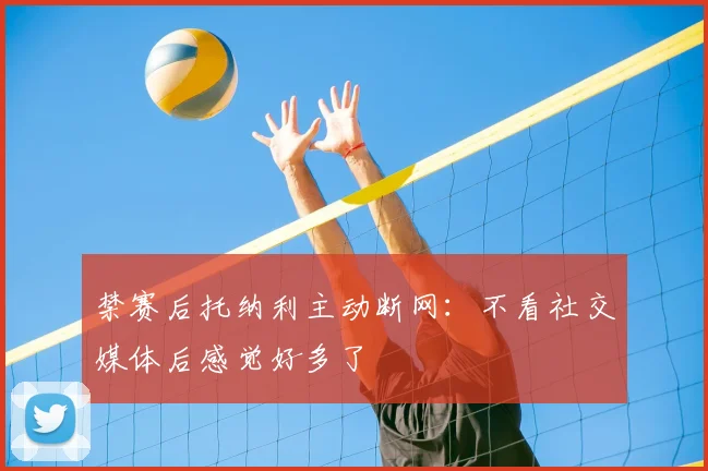 禁赛后托纳利主动断网：不看社交媒体后感觉好多了