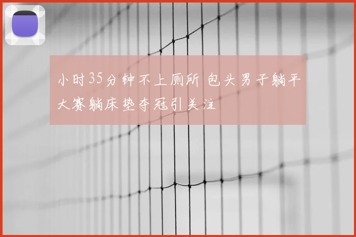 小时35分钟不上厕所 包头男子躺平大赛躺床垫夺冠引关注