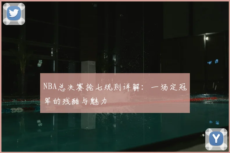 NBA总决赛抢七规则详解：一场定冠军的残酷与魅力
