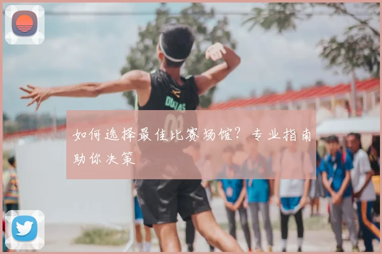 如何选择最佳比赛场馆？专业指南助你决策