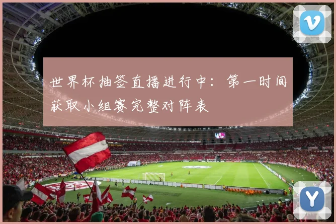 世界杯抽签直播进行中：第一时间获取小组赛完整对阵表