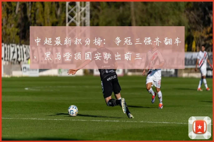 中超最新积分榜：争冠三强齐翻车，黑马登顶国安跌出前三