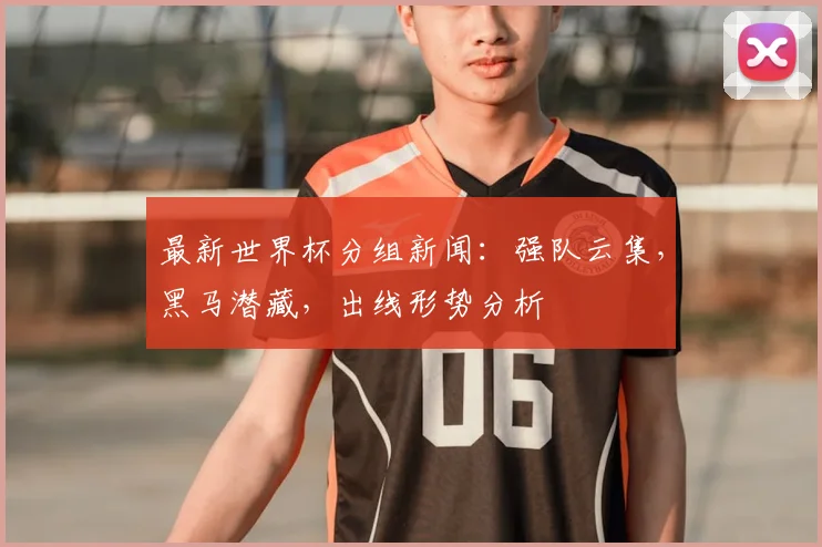 最新世界杯分组新闻：强队云集，黑马潜藏，出线形势分析