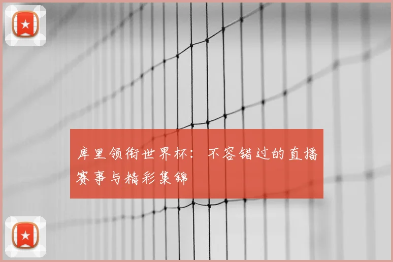 库里领衔世界杯：不容错过的直播赛事与精彩集锦