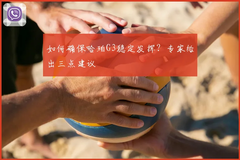 如何确保哈珀G3稳定发挥?专家给出三点建议