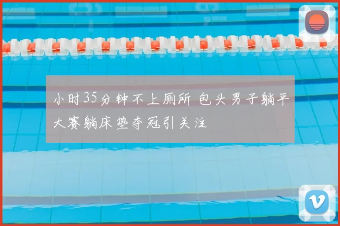 小时35分钟不上厕所 包头男子躺平大赛躺床垫夺冠引关注