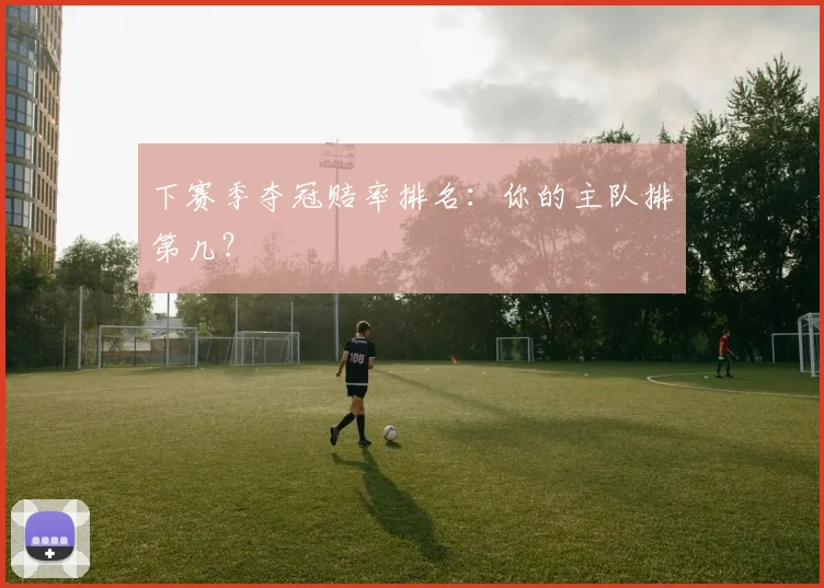 下赛季夺冠赔率排名：你的主队排第几？