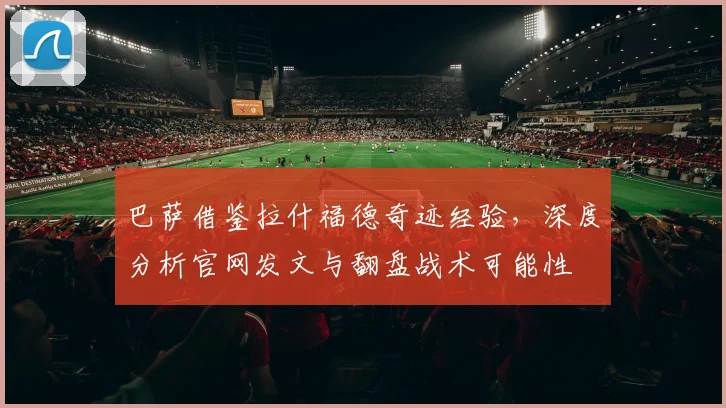 巴萨借鉴拉什福德奇迹经验，深度分析官网发文与翻盘战术可能性