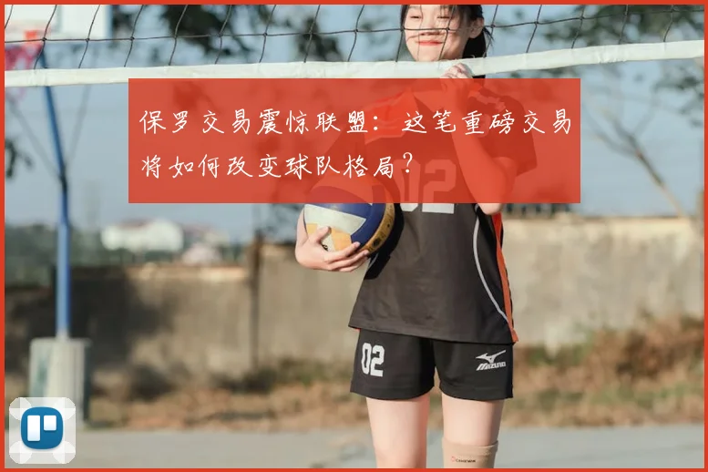 保罗交易震惊联盟：这笔重磅交易将如何改变球队格局？