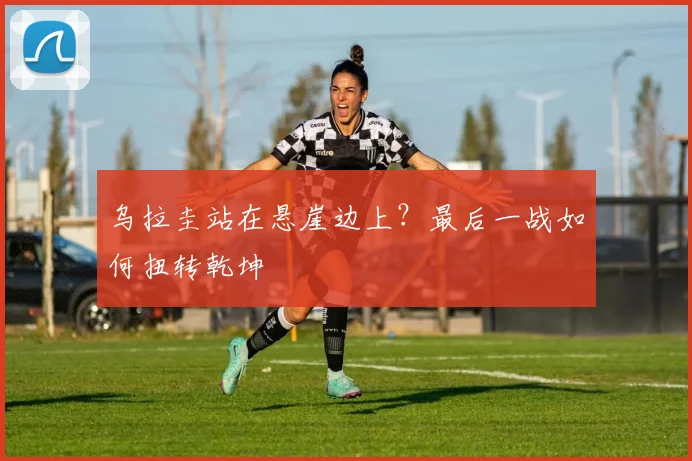 乌拉圭站在悬崖边上？最后一战如何扭转乾坤